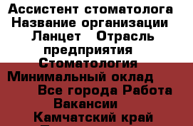 Ассистент стоматолога › Название организации ­ Ланцет › Отрасль предприятия ­ Стоматология › Минимальный оклад ­ 45 000 - Все города Работа » Вакансии   . Камчатский край,Петропавловск-Камчатский г.